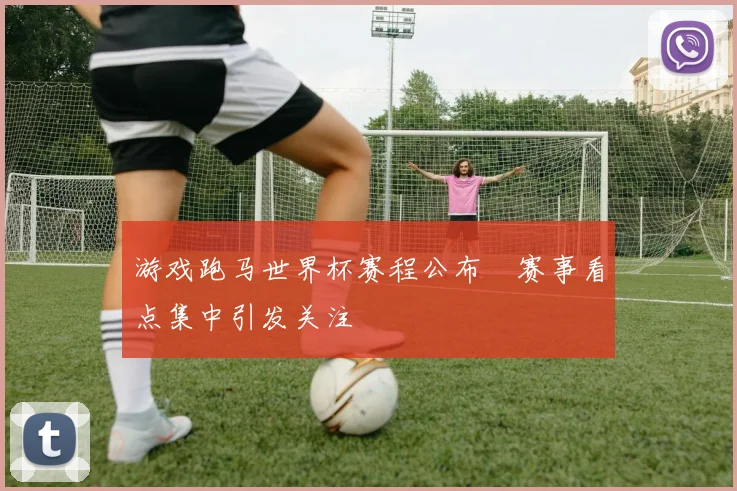 游戏跑马世界杯赛程公布 赛事看点集中引发关注