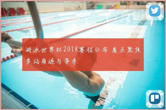 游泳世界杯2018赛程公布 看点聚焦多站角逐与争夺