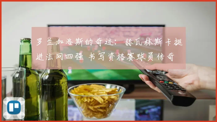 罗兰加洛斯的奇迹:赫瓦林斯卡挺进法网四强 书写资格赛球员传奇